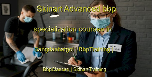 Skinart Advanced bbp specialization courses in Sangdaebatgol | BbpTraining | BbpClasses | SkinartTraining-Republic of Korea
